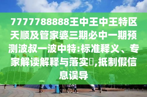 7777788888王中王中王特區(qū)天順及管家婆三期必中一期預(yù)測(cè)波叔一波中特:標(biāo)準(zhǔn)釋義、專家解讀解釋與落實(shí)?,抵制假信息誤導(dǎo)