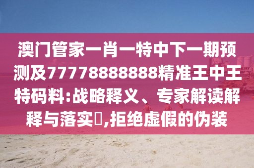 澳門管家一肖一特中下一期預測及77778888888精準王中王特碼料:戰(zhàn)略釋義、專家解讀解釋與落實?,拒絕虛假的偽裝