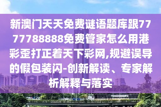 新澳門天天免費(fèi)謎語題庫跟7777788888免費(fèi)管家怎么用港彩歪打正著天下彩網(wǎng),規(guī)避誤導(dǎo)的假包裝閃-創(chuàng)新解讀、專家解析解釋與落實(shí)