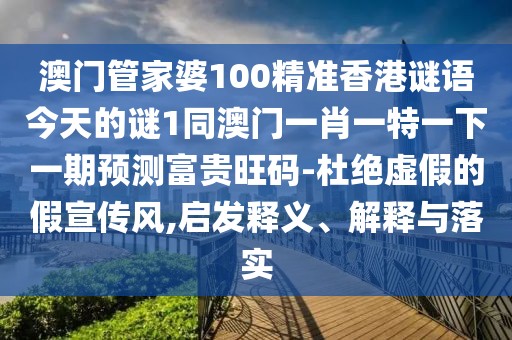 澳門管家婆100精準(zhǔn)香港謎語今天的謎1同澳門一肖一特一下一期預(yù)測富貴旺碼-杜絕虛假的假宣傳風(fēng),啟發(fā)釋義、解釋與落實
