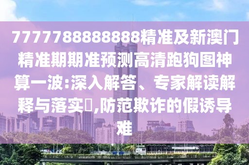7777788888888精準(zhǔn)及新澳門精準(zhǔn)期期準(zhǔn)預(yù)測高清跑狗圖神算一波:深入解答、專家解讀解釋與落實(shí)?,防范欺詐的假誘導(dǎo)難