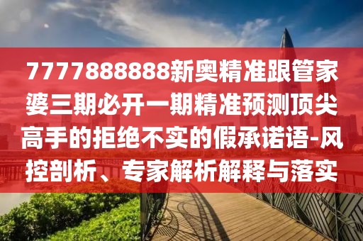 7777888888新奧精準(zhǔn)跟管家婆三期必開一期精準(zhǔn)預(yù)測頂尖高手的拒絕不實的假承諾語-風(fēng)控剖析、專家解析解釋與落實