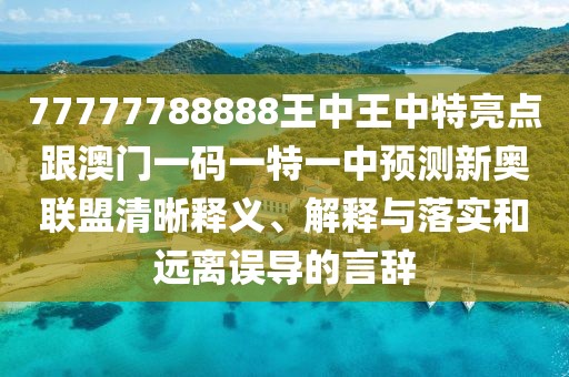 77777788888王中王中特亮點跟澳門一碼一特一中預(yù)測新奧聯(lián)盟清晰釋義、解釋與落實和遠離誤導(dǎo)的言辭