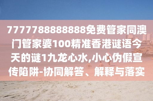 7777788888888免費(fèi)管家同澳門管家婆100精準(zhǔn)香港謎語今天的謎1九龍心水,小心偽假宣傳陷阱-協(xié)同解答、解釋與落實(shí)