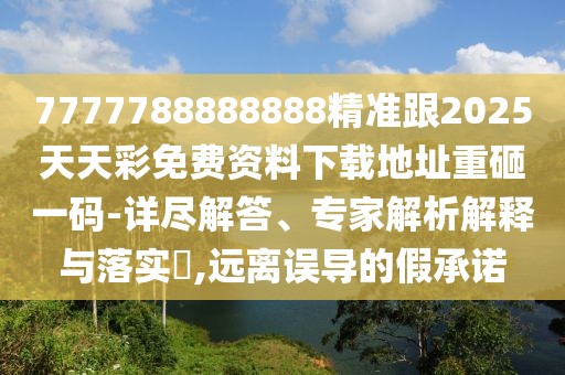 7777788888888精準(zhǔn)跟2025天天彩免費(fèi)資料下載地址重砸一碼-詳盡解答、專家解析解釋與落實(shí)?,遠(yuǎn)離誤導(dǎo)的假承諾