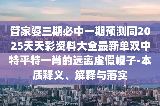 管家婆三期必中一期預測同2025天天彩資料大全最新單雙中特平特一肖的遠離虛假幌子-本質(zhì)釋義、解釋與落實
