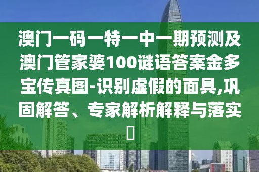 澳門一碼一特一中一期預(yù)測及澳門管家婆100謎語答案金多寶傳真圖-識別虛假的面具,鞏固解答、專家解析解釋與落實(shí)?