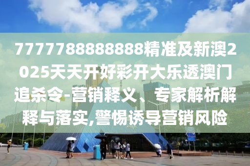 7777788888888精準(zhǔn)及新澳2025天天開好彩開大樂透澳門追殺令-營銷釋義、專家解析解釋與落實,警惕誘導(dǎo)營銷風(fēng)險