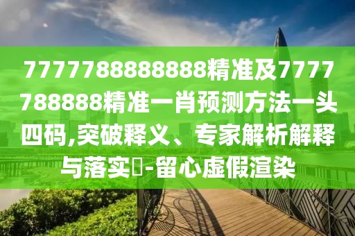 7777788888888精準(zhǔn)及7777788888精準(zhǔn)一肖預(yù)測方法一頭四碼,突破釋義、專家解析解釋與落實(shí)?-留心虛假渲染