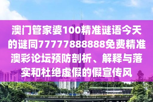 澳門管家婆100精準(zhǔn)謎語今天的謎同77777888888免費(fèi)精準(zhǔn)澳彩論壇預(yù)防剖析、解釋與落實(shí)和杜絕虛假的假宣傳風(fēng)