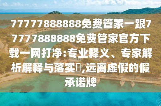 77777888888免費管家一跟77777888888免費管家官方下載一網(wǎng)打凈:專業(yè)釋義、專家解析解釋與落實?,遠離虛假的假承諾牌
