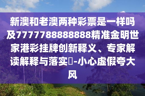 新澳和老澳兩種彩票是一樣嗎及7777788888888精準(zhǔn)金明世家港彩掛牌創(chuàng)新釋義、專家解讀解釋與落實(shí)?-小心虛假夸大風(fēng)