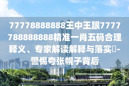 77778888888王中王跟7777788888888精準(zhǔn)一肖五碼合理釋義、專家解讀解釋與落實(shí)?-警惕夸張幌子背后
