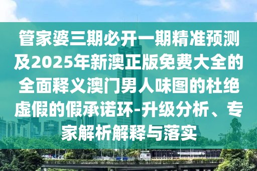 管家婆三期必開一期精準預(yù)測及2025年新澳正版免費大全的全面釋義澳門男人味圖的杜絕虛假的假承諾環(huán)-升級分析、專家解析解釋與落實