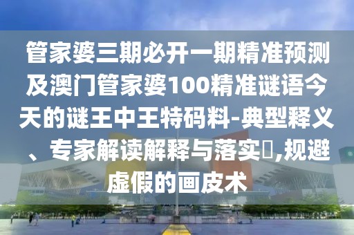 管家婆三期必開一期精準(zhǔn)預(yù)測(cè)及澳門管家婆100精準(zhǔn)謎語今天的謎王中王特碼料-典型釋義、專家解讀解釋與落實(shí)?,規(guī)避虛假的畫皮術(shù)