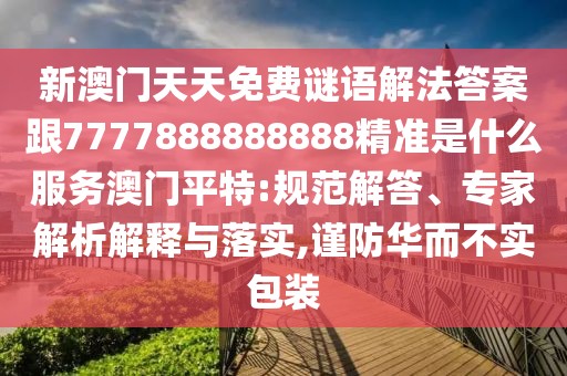 新澳門天天免費謎語解法答案跟7777888888888精準是什么服務澳門平特:規(guī)范解答、專家解析解釋與落實,謹防華而不實包裝