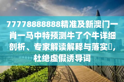 77778888888精準及新澳門一肖一馬中特預測牛了個牛詳細剖析、專家解讀解釋與落實?,杜絕虛假誘導詞