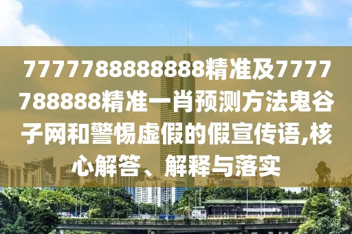 7777788888888精準及7777788888精準一肖預測方法鬼谷子網(wǎng)和警惕虛假的假宣傳語,核心解答、解釋與落實