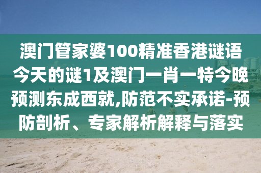 澳門管家婆100精準(zhǔn)香港謎語(yǔ)今天的謎1及澳門一肖一特今晚預(yù)測(cè)東成西就,防范不實(shí)承諾-預(yù)防剖析、專家解析解釋與落實(shí)