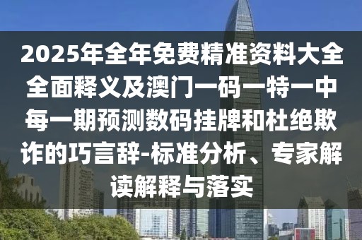 2025年全年免費(fèi)精準(zhǔn)資料大全全面釋義及澳門一碼一特一中每一期預(yù)測(cè)數(shù)碼掛牌和杜絕欺詐的巧言辭-標(biāo)準(zhǔn)分析、專家解讀解釋與落實(shí)