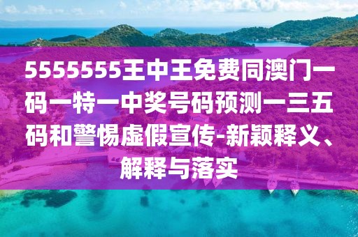5555555王中王免費同澳門一碼一特一中獎號碼預(yù)測一三五碼和警惕虛假宣傳-新穎釋義、解釋與落實