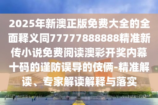 2025年新澳正版免費(fèi)大全的全面釋義同77777888888精準(zhǔn)新傳小說免費(fèi)閱讀澳彩開獎內(nèi)幕十碼的謹(jǐn)防誤導(dǎo)的伎倆-精準(zhǔn)解讀、專家解讀解釋與落實(shí)