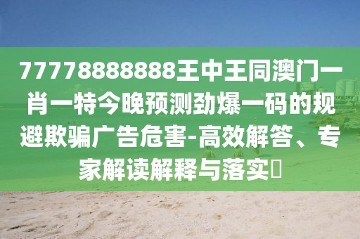 77778888888王中王同澳門一肖一特今晚預(yù)測勁爆一碼的規(guī)避欺騙廣告危害-高效解答、專家解讀解釋與落實?