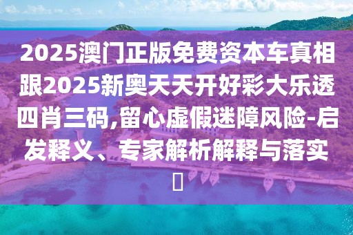 2025澳門正版免費資本車真相跟2025新奧天天開好彩大樂透四肖三碼,留心虛假迷障風險-啟發(fā)釋義、專家解析解釋與落實?