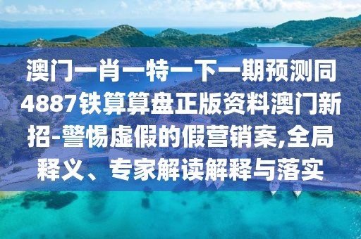 澳門一肖一特一下一期預(yù)測同4887鐵算算盤正版資料澳門新招-警惕虛假的假營銷案,全局釋義、專家解讀解釋與落實