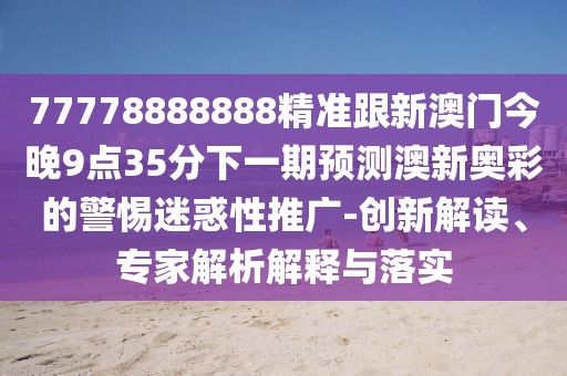 77778888888精準(zhǔn)跟新澳門今晚9點(diǎn)35分下一期預(yù)測(cè)澳新奧彩的警惕迷惑性推廣-創(chuàng)新解讀、專家解析解釋與落實(shí)
