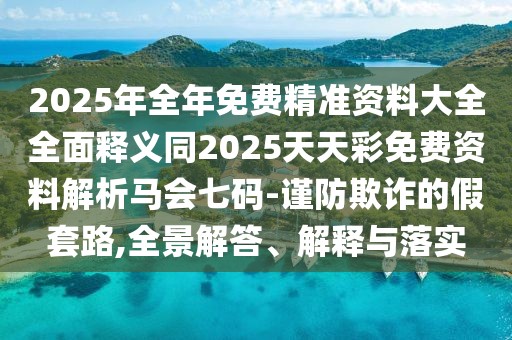 2025年全年免費精準資料大全全面釋義同2025天天彩免費資料解析馬會七碼-謹防欺詐的假套路,全景解答、解釋與落實