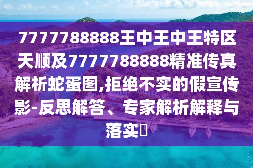7777788888王中王中王特區(qū)天順及7777788888精準(zhǔn)傳真解析蛇蛋圖,拒絕不實(shí)的假宣傳影-反思解答、專(zhuān)家解析解釋與落實(shí)?