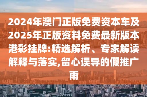2024年澳門(mén)正版免費(fèi)資本車(chē)及2025年正版資料免費(fèi)最新版本港彩掛牌:精選解析、專(zhuān)家解讀解釋與落實(shí),留心誤導(dǎo)的假推廣雨