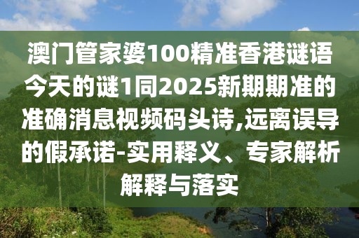 澳門管家婆100精準(zhǔn)香港謎語(yǔ)今天的謎1同2025新期期準(zhǔn)的準(zhǔn)確消息視頻碼頭詩(shī),遠(yuǎn)離誤導(dǎo)的假承諾-實(shí)用釋義、專家解析解釋與落實(shí)