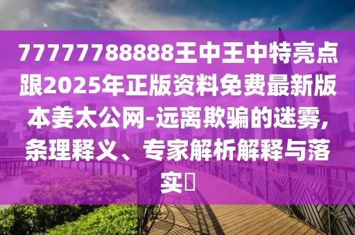 77777788888王中王中特亮點跟2025年正版資料免費(fèi)最新版本姜太公網(wǎng)-遠(yuǎn)離欺騙的迷霧,條理釋義、專家解析解釋與落實?
