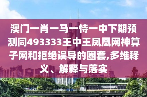 澳門一肖一馬一恃一中下期預(yù)測同493333王中王鳳凰網(wǎng)神算子網(wǎng)和拒絕誤導(dǎo)的圈套,多維釋義、解釋與落實(shí)