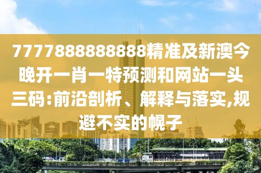 7777888888888精準及新澳今晚開一肖一特預測和網(wǎng)站一頭三碼:前沿剖析、解釋與落實,規(guī)避不實的幌子