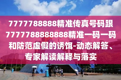 7777788888精準(zhǔn)傳真號(hào)碼跟7777788888888精準(zhǔn)一碼一碼和防范虛假的誘餌-動(dòng)態(tài)解答、專家解讀解釋與落實(shí)