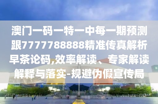 澳門一碼一特一中每一期預(yù)測跟7777788888精準(zhǔn)傳真解析早茶論碼,效率解讀、專家解讀解釋與落實(shí)-規(guī)避偽假宣傳局