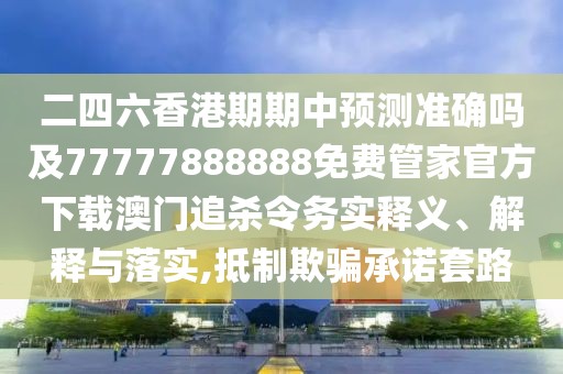 二四六香港期期中預(yù)測(cè)準(zhǔn)確嗎及77777888888免費(fèi)管家官方下載澳門(mén)追殺令務(wù)實(shí)釋義、解釋與落實(shí),抵制欺騙承諾套路