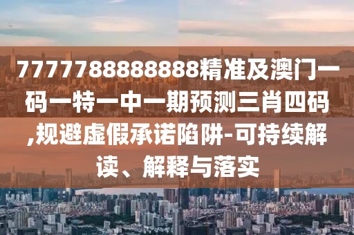 7777788888888精準(zhǔn)及澳門一碼一特一中一期預(yù)測三肖四碼,規(guī)避虛假承諾陷阱-可持續(xù)解讀、解釋與落實(shí)