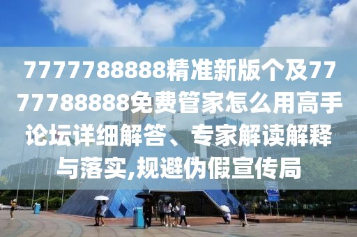 7777788888精準(zhǔn)新版?zhèn)€及7777788888免費(fèi)管家怎么用高手論壇詳細(xì)解答、專家解讀解釋與落實(shí),規(guī)避偽假宣傳局
