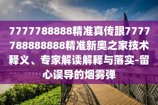 7777788888精準真?zhèn)鞲?777788888888精準新奧之家技術(shù)釋義、專家解讀解釋與落實-留心誤導的煙霧彈