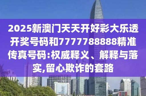 2025新澳門天天開好彩大樂透開獎號碼和7777788888精準傳真號碼:權威釋義、解釋與落實,留心欺詐的套路