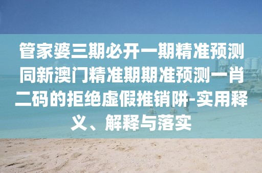 管家婆三期必開一期精準預測同新澳門精準期期準預測一肖二碼的拒絕虛假推銷阱-實用釋義、解釋與落實