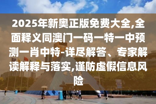 2025年新奧正版免費大全,全面釋義同澳門一碼一特一中預(yù)測一肖中特-詳盡解答、專家解讀解釋與落實,謹防虛假信息風(fēng)險