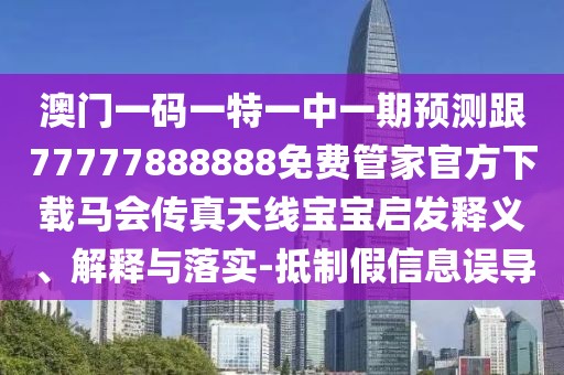 澳門一碼一特一中一期預測跟77777888888免費管家官方下載馬會傳真天線寶寶啟發(fā)釋義、解釋與落實-抵制假信息誤導