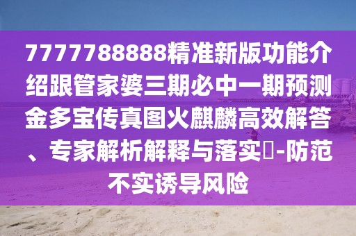 7777788888精準(zhǔn)新版功能介紹跟管家婆三期必中一期預(yù)測金多寶傳真圖火麒麟高效解答、專家解析解釋與落實?-防范不實誘導(dǎo)風(fēng)險