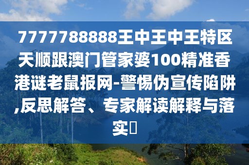 7777788888王中王中王特區(qū)天順跟澳門管家婆100精準香港謎老鼠報網(wǎng)-警惕偽宣傳陷阱,反思解答、專家解讀解釋與落實?