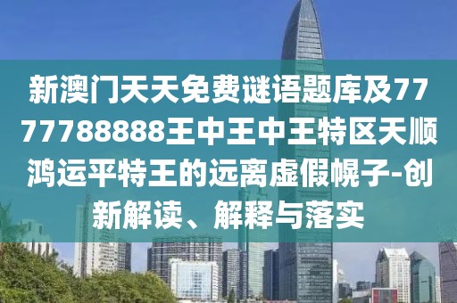 新澳門(mén)天天免費(fèi)謎語(yǔ)題庫(kù)及7777788888王中王中王特區(qū)天順鴻運(yùn)平特王的遠(yuǎn)離虛假幌子-創(chuàng)新解讀、解釋與落實(shí)